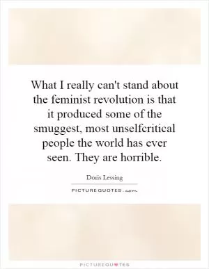 What I really can't stand about the feminist revolution is that it produced some of the smuggest, most unselfcritical people the world has ever seen. They are horrible Picture Quote #1