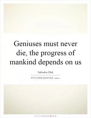 Geniuses must never die, the progress of mankind depends on us Picture Quote #1