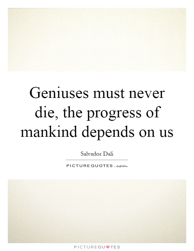 Geniuses must never die, the progress of mankind depends on us Picture Quote #1