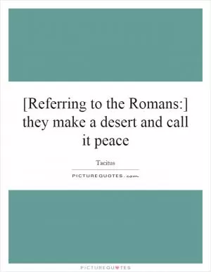 [Referring to the Romans:] they make a desert and call it peace Picture Quote #1