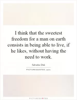 I think that the sweetest freedom for a man on earth consists in being able to live, if he likes, without having the need to work Picture Quote #1