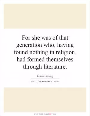 For she was of that generation who, having found nothing in religion, had formed themselves through literature Picture Quote #1