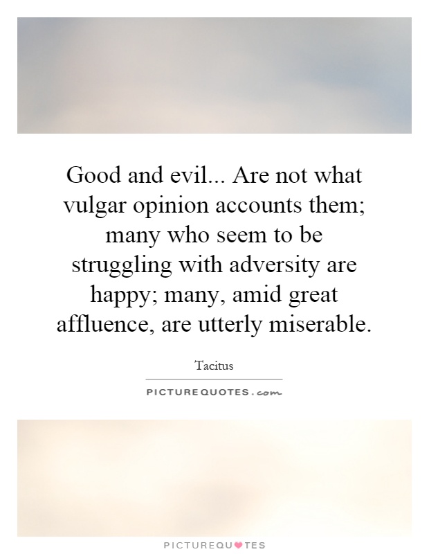 Good and evil... Are not what vulgar opinion accounts them; many who seem to be struggling with adversity are happy; many, amid great affluence, are utterly miserable Picture Quote #1