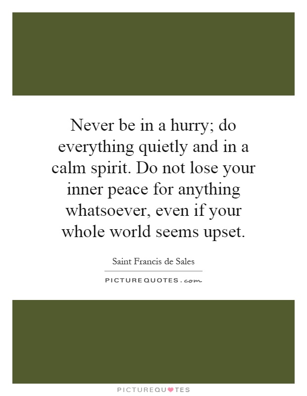 Never be in a hurry; do everything quietly and in a calm spirit. Do not lose your inner peace for anything whatsoever, even if your whole world seems upset Picture Quote #1