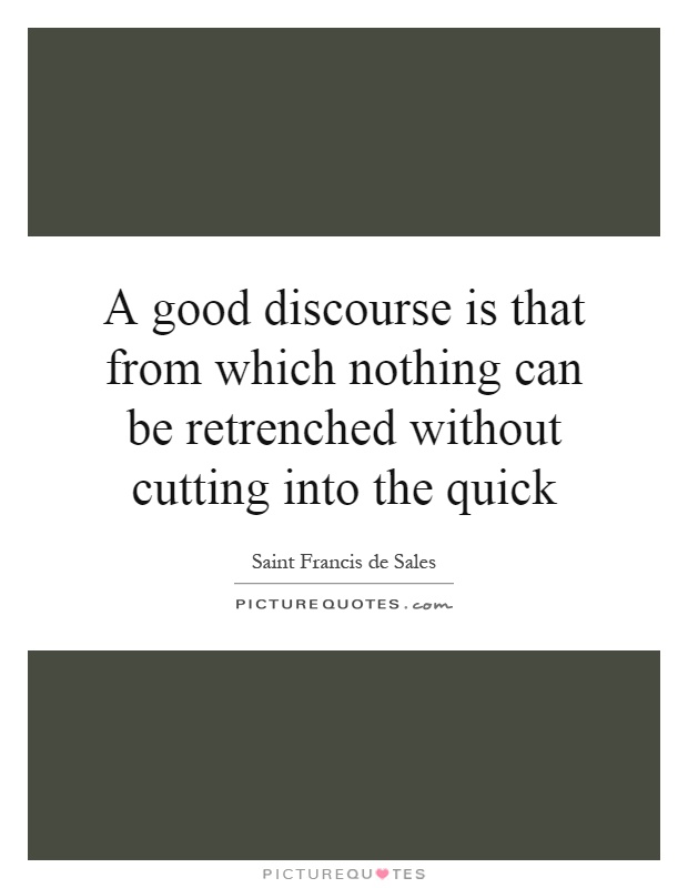 A good discourse is that from which nothing can be retrenched without cutting into the quick Picture Quote #1