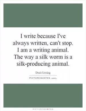 I write because I've always written, can't stop. I am a writing animal. The way a silk worm is a silk-producing animal Picture Quote #1