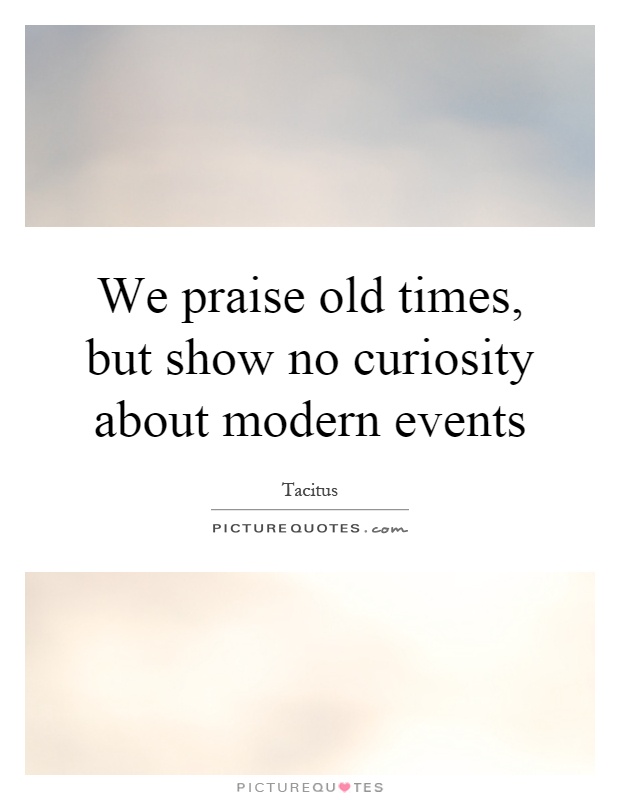 We praise old times, but show no curiosity about modern events Picture Quote #1
