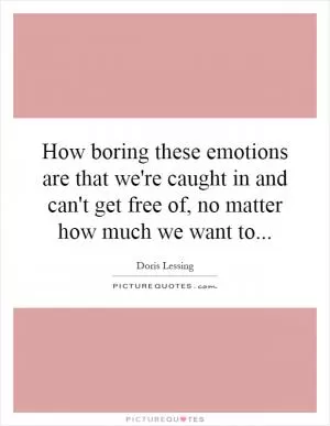 How boring these emotions are that we're caught in and can't get free of, no matter how much we want to Picture Quote #1