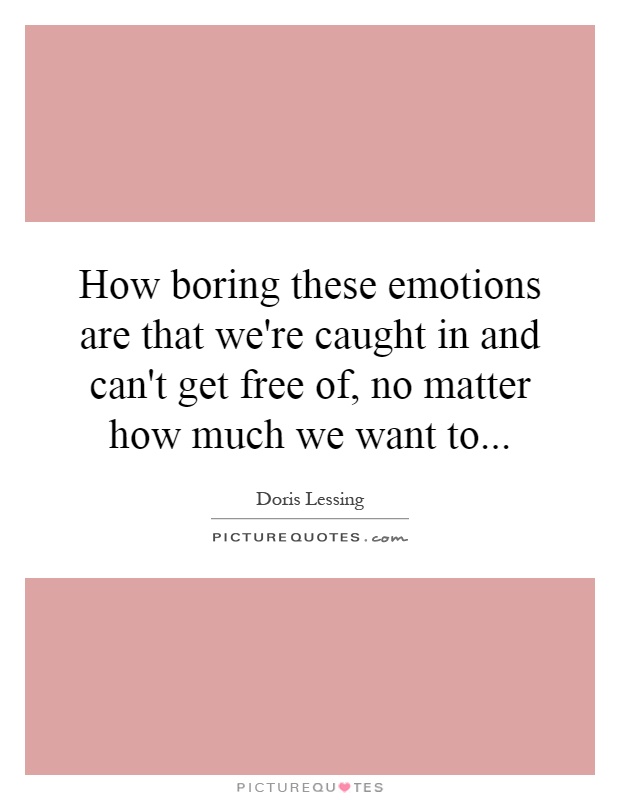 How boring these emotions are that we're caught in and can't get free of, no matter how much we want to Picture Quote #1