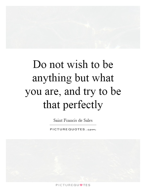 Do not wish to be anything but what you are, and try to be that perfectly Picture Quote #1