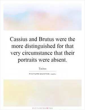 Cassius and Brutus were the more distinguished for that very circumstance that their portraits were absent Picture Quote #1