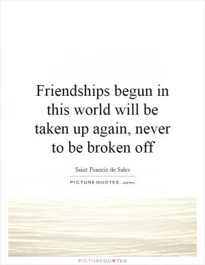 Friendships begun in this world will be taken up again, never to be broken off Picture Quote #1