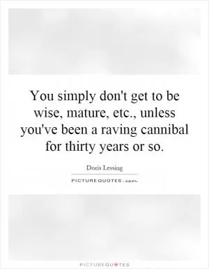 You simply don't get to be wise, mature, etc., unless you've been a raving cannibal for thirty years or so Picture Quote #1