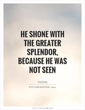 He shone with the greater splendor, because he was not seen Picture Quote #1