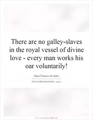 There are no galley-slaves in the royal vessel of divine love - every man works his oar voluntarily! Picture Quote #1