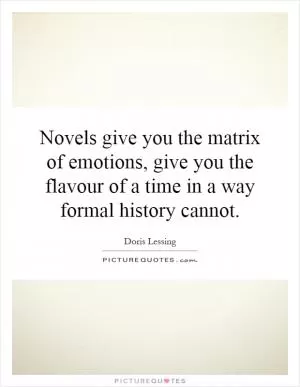 Novels give you the matrix of emotions, give you the flavour of a time in a way formal history cannot Picture Quote #1