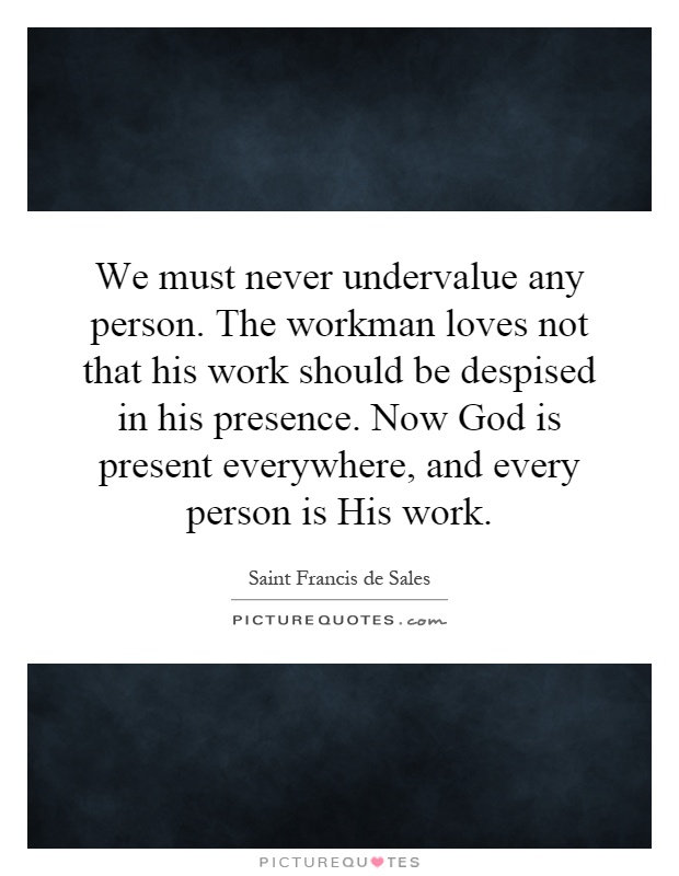 We must never undervalue any person. The workman loves not that his work should be despised in his presence. Now God is present everywhere, and every person is His work Picture Quote #1