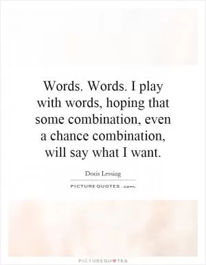 Words. Words. I play with words, hoping that some combination, even a chance combination, will say what I want Picture Quote #1