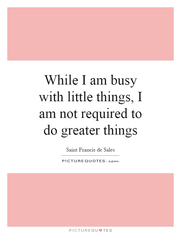 While I am busy with little things, I am not required to do greater things Picture Quote #1