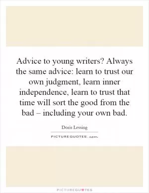 Advice to young writers? Always the same advice: learn to trust our own judgment, learn inner independence, learn to trust that time will sort the good from the bad – including your own bad Picture Quote #1