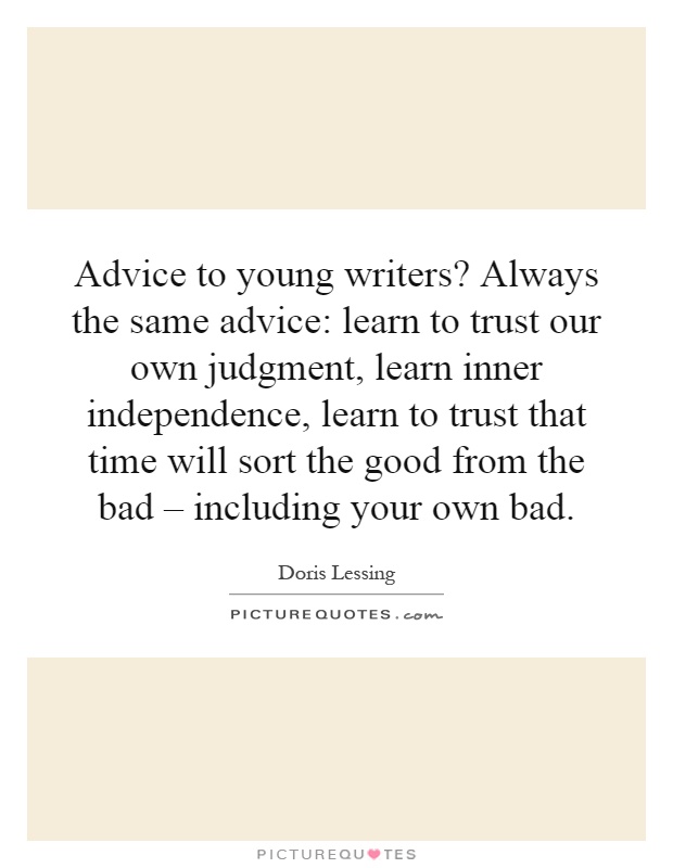 Advice to young writers? Always the same advice: learn to trust our own judgment, learn inner independence, learn to trust that time will sort the good from the bad – including your own bad Picture Quote #1