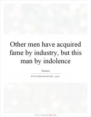 Other men have acquired fame by industry, but this man by indolence Picture Quote #1