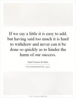 If we say a little it is easy to add, but having said too much it is hard to withdraw and never can it be done so quickly as to hinder the harm of our success Picture Quote #1