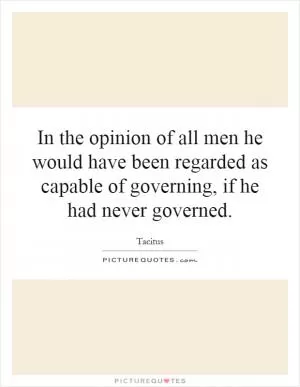In the opinion of all men he would have been regarded as capable of governing, if he had never governed Picture Quote #1