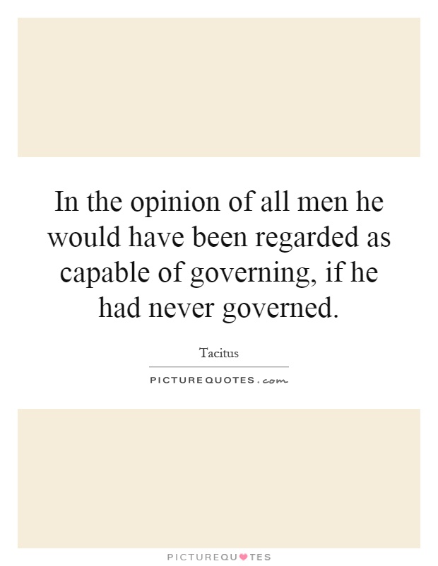 In the opinion of all men he would have been regarded as capable of governing, if he had never governed Picture Quote #1