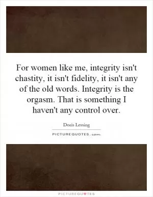 For women like me, integrity isn't chastity, it isn't fidelity, it isn't any of the old words. Integrity is the orgasm. That is something I haven't any control over Picture Quote #1