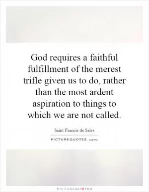 God requires a faithful fulfillment of the merest trifle given us to do, rather than the most ardent aspiration to things to which we are not called Picture Quote #1