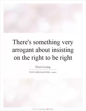 There's something very arrogant about insisting on the right to be right Picture Quote #1