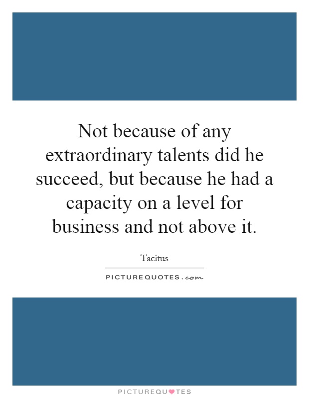 Not because of any extraordinary talents did he succeed, but because he had a capacity on a level for business and not above it Picture Quote #1