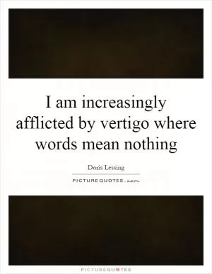 I am increasingly afflicted by vertigo where words mean nothing Picture Quote #1