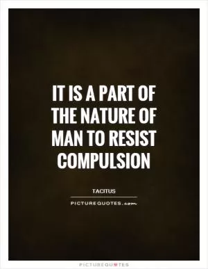 It is a part of the nature of man to resist compulsion Picture Quote #1
