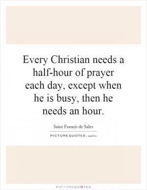 Every Christian needs a half-hour of prayer each day, except when he is busy, then he needs an hour Picture Quote #1