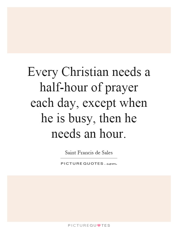 Every Christian needs a half-hour of prayer each day, except when he is busy, then he needs an hour Picture Quote #1