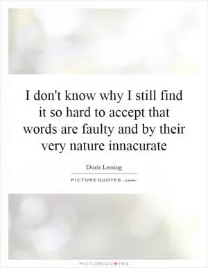 I don't know why I still find it so hard to accept that words are faulty and by their very nature innacurate Picture Quote #1