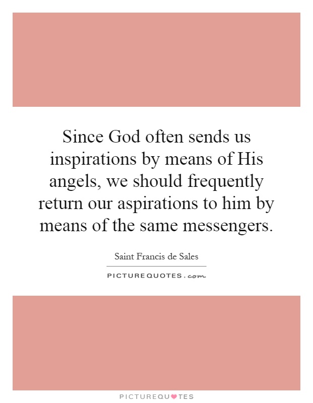 Since God often sends us inspirations by means of His angels, we should frequently return our aspirations to him by means of the same messengers Picture Quote #1