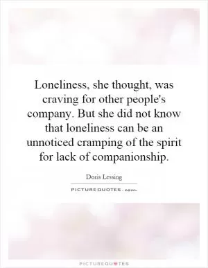 Loneliness, she thought, was craving for other people's company. But she did not know that loneliness can be an unnoticed cramping of the spirit for lack of companionship Picture Quote #1