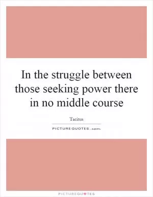 In the struggle between those seeking power there in no middle course Picture Quote #1