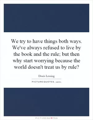 We try to have things both ways. We've always refused to live by the book and the rule; but then why start worrying because the world doesn't treat us by rule? Picture Quote #1