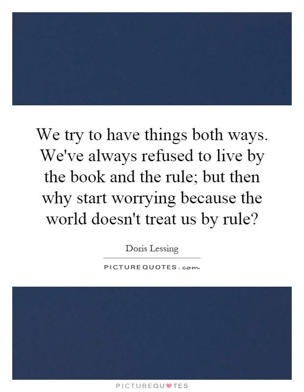 We try to have things both ways. We've always refused to live by the book and the rule; but then why start worrying because the world doesn't treat us by rule? Picture Quote #1