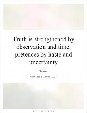 Truth is strengthened by observation and time, pretences by haste and uncertainty Picture Quote #1