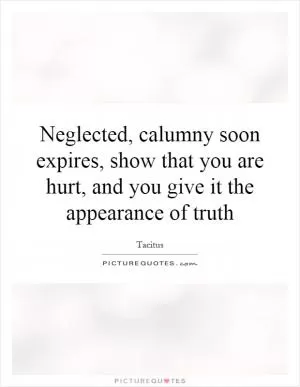 Neglected, calumny soon expires, show that you are hurt, and you give it the appearance of truth Picture Quote #1