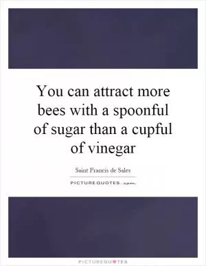 You can attract more bees with a spoonful of sugar than a cupful of vinegar Picture Quote #1