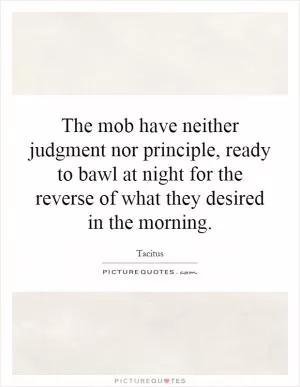 The mob have neither judgment nor principle, ready to bawl at night for the reverse of what they desired in the morning Picture Quote #1