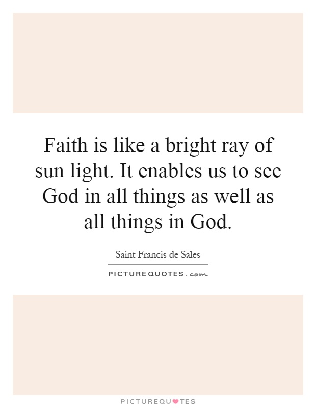 Faith is like a bright ray of sun light. It enables us to see God in all things as well as all things in God Picture Quote #1