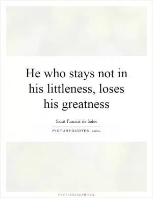 He who stays not in his littleness, loses his greatness Picture Quote #1