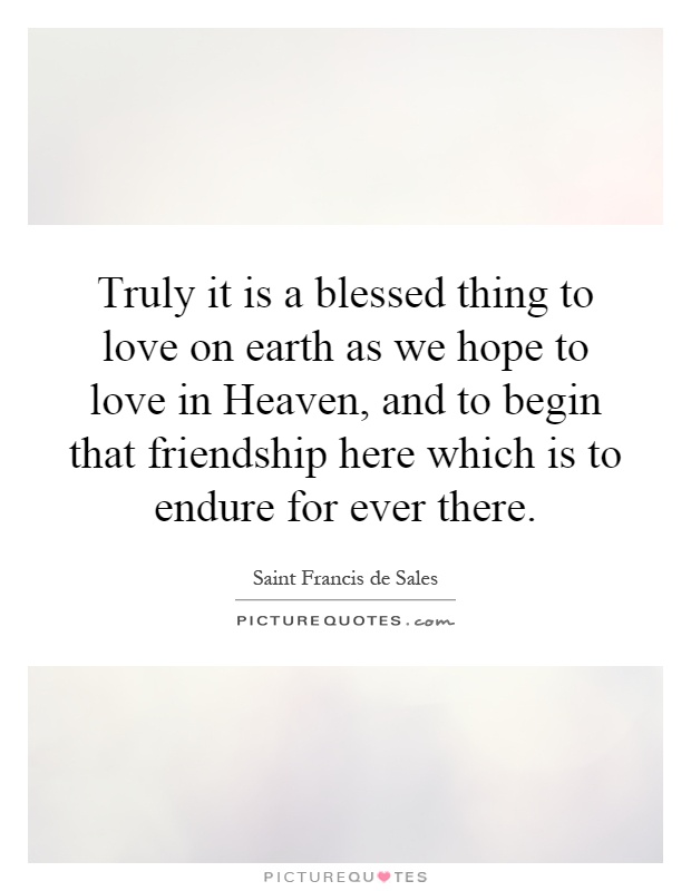 Truly it is a blessed thing to love on earth as we hope to love in Heaven, and to begin that friendship here which is to endure for ever there Picture Quote #1